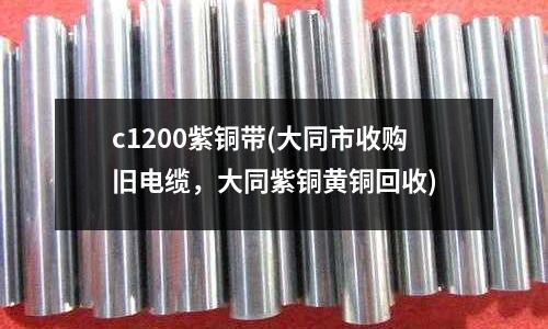 c1200紫銅帶(大同市收購(gòu)舊電纜，大同紫銅黃銅回收)