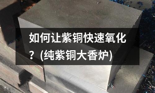 如何讓紫銅快速氧化？(純紫銅大香爐)