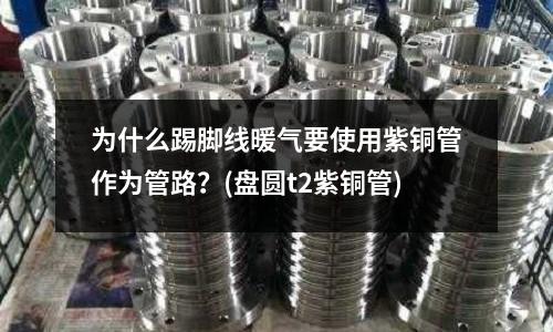 為什么踢腳線暖氣要使用紫銅管作為管路?(盤圓t2紫銅管)