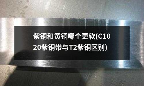紫銅和黃銅哪個(gè)更軟(C1020紫銅帶與T2紫銅區(qū)別)