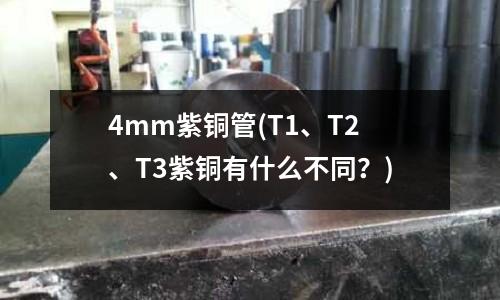 4mm紫銅管(T1、T2、T3紫銅有什么不同?)