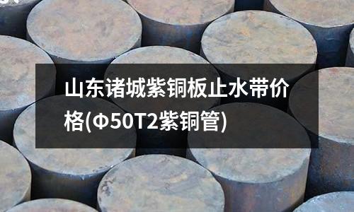 山東諸城紫銅板止水帶價格(Φ50T2紫銅管)