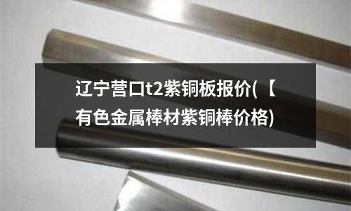 遼寧營口t2紫銅板報價(【有色金屬棒材紫銅棒價格)