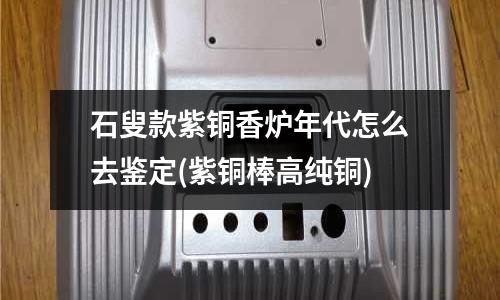 石叟款紫銅香爐年代怎么去鑒定(紫銅棒高純銅)