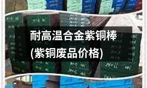 耐高溫合金紫銅棒(紫銅廢品價格)