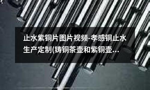 止水紫銅片圖片視頻-孝感銅止水生產定制(鑄銅茶壺和紫銅壺哪個好?好處是什么呢?)