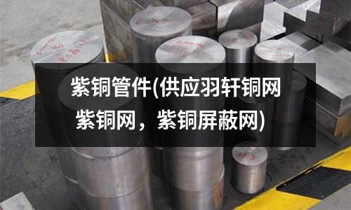 紫銅管件(供應羽軒銅網 紫銅網,紫銅屏蔽網)