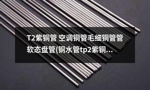 T2紫銅管 空調銅管毛細銅管管軟態盤管(銅水管tp2紫銅管)