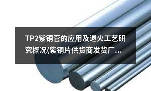 TP2紫銅管的應用及退火工藝研究概況(紫銅片供貨商發貨廠家)