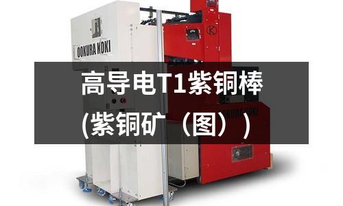 高導(dǎo)電T1紫銅棒(紫銅礦（圖）)