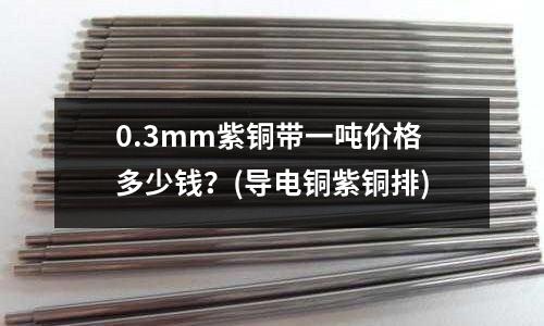 0.3mm紫銅帶一噸價格多少錢？(導電銅紫銅排)