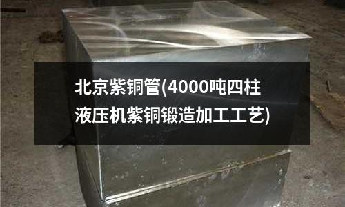 北京紫銅管(4000噸四柱液壓機紫銅鍛造加工工藝)