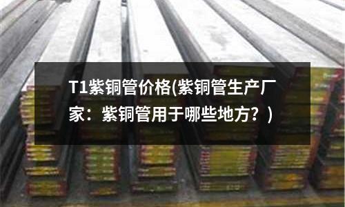 T1紫銅管價格(紫銅管生產廠家：紫銅管用于哪些地方？)