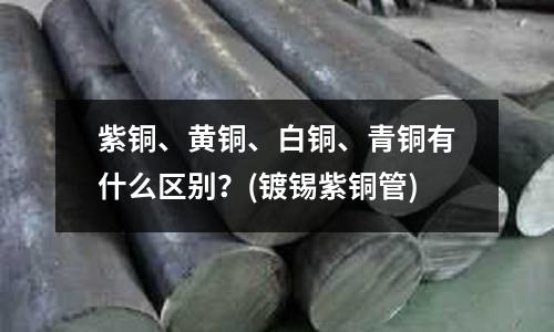 紫銅、黃銅、白銅、青銅有什么區別？(鍍錫紫銅管)