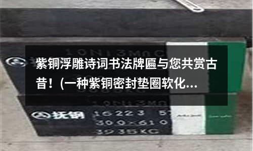 紫銅浮雕詩詞書法牌匾與您共賞古昔！(一種紫銅密封墊圈軟化退火工藝方法與流程)