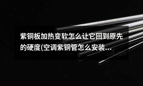 紫銅板加熱變軟怎么讓它回到原先的硬度(空調(diào)紫銅管怎么安裝？)