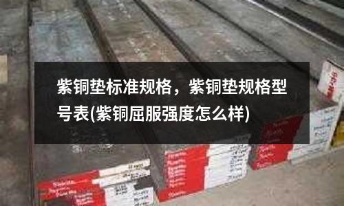 紫銅墊標準規格，紫銅墊規格型號表(紫銅屈服強度怎么樣)