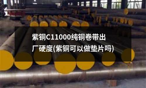 紫銅C11000純銅卷帶出廠硬度(紫銅可以做墊片嗎)