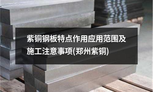 紫銅鋼板特點作用應用范圍及施工注意事項(鄭州紫銅)