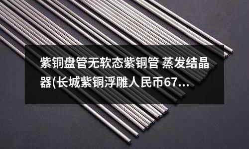 紫銅盤管無軟態紫銅管 蒸發結晶器(長城紫銅浮雕人民幣670*370)
