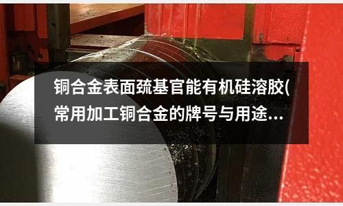 銅合金表面巰基官能有機硅溶膠(常用加工銅合金的牌號與用途)