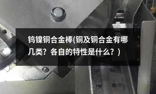 鎢鎳銅合金棒(銅及銅合金有哪幾類?各自的特性是什么?)