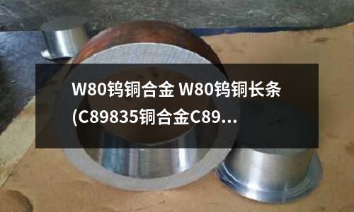 W80鎢銅合金 W80鎢銅長(zhǎng)條(C89835銅合金C89835黃銅棒)
