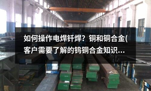 如何操作電焊釬焊？銅和銅合金(客戶需要了解的鎢銅合金知識)