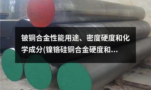 鈹銅合金性能用途、密度硬度和化學成分(鎳鉻硅銅合金硬度和抗拉強度有什么區別？)