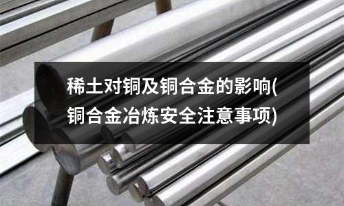 稀土對(duì)銅及銅合金的影響(銅合金冶煉安全注意事項(xiàng))