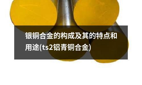 銀銅合金的構成及其的特點和用途(ts2鋁青銅合金)