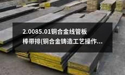 2.0085.01銅合金線管板棒帶排(銅合金鑄造工藝操作流程及要點(diǎn)—)