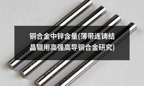 銅合金中鋅含量(薄帶連鑄結(jié)晶輥用高強高導(dǎo)銅合金研究)