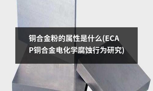銅合金粉的屬性是什么(ECAP銅合金電化學腐蝕行為研究)