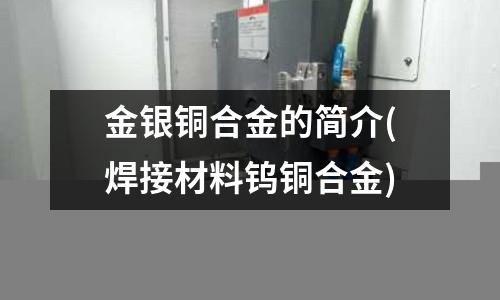 金銀銅合金的簡介(焊接材料鎢銅合金)