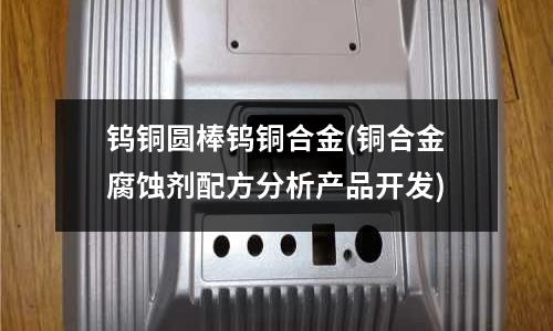 鎢銅圓棒鎢銅合金(銅合金腐蝕劑配方分析產(chǎn)品開發(fā))