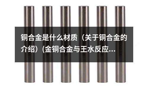 銅合金是什么材質（關于銅合金的介紹）(金銅合金與王水反應生成什么物質？)