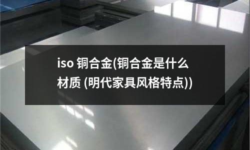 iso 銅合金(銅合金是什么材質 (明代家具風格特點))