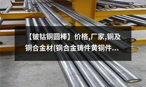 【鈹鈷銅圓棒】價格,廠家,銅及銅合金材(銅合金鑄件黃銅件)