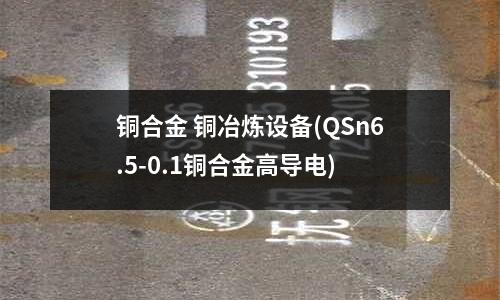 銅合金 銅冶煉設(shè)備(QSn6.5-0.1銅合金高導(dǎo)電)