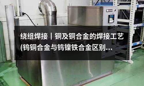 繞組焊接┃銅及銅合金的焊接工藝(鎢銅合金與鎢鎳鐵合金區(qū)別)