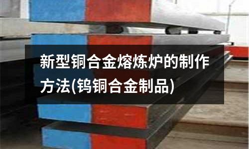 新型銅合金熔煉爐的制作方法(鎢銅合金制品)