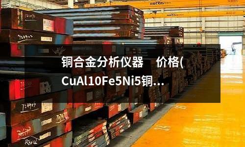 銅合金分析儀器     價格(CuAl10Fe5Ni5銅合金)