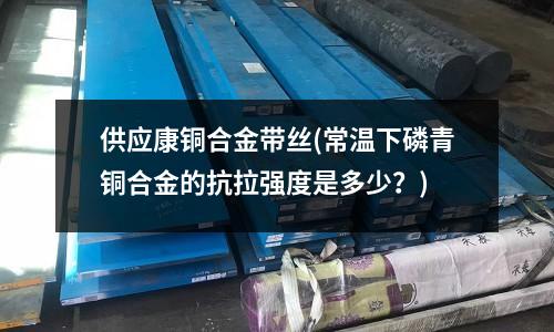 供應康銅合金帶絲(常溫下磷青銅合金的抗拉強度是多少?)