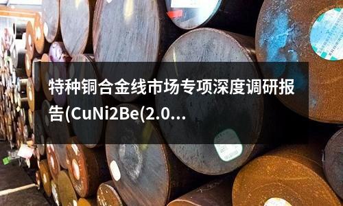特種銅合金線市場專項深度調研報告(CuNi2Be(2.0850) 銅合金)