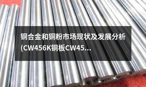 銅合金和銅粉市場現狀及發展分析(CW456K銅板CW452K銅合金)
