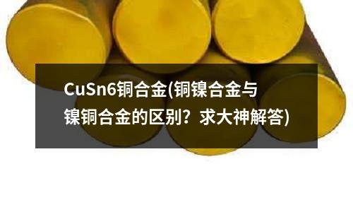 CuSn6銅合金(銅鎳合金與鎳銅合金的區別？求大神解答)