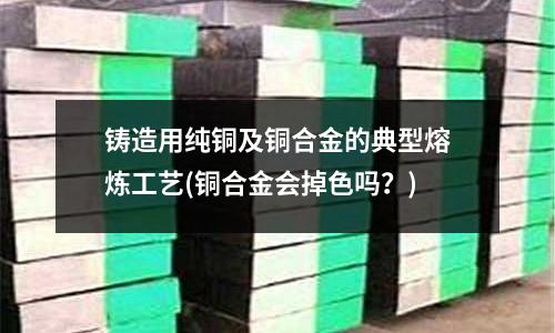 鑄造用純銅及銅合金的典型熔煉工藝(銅合金會掉色嗎?)