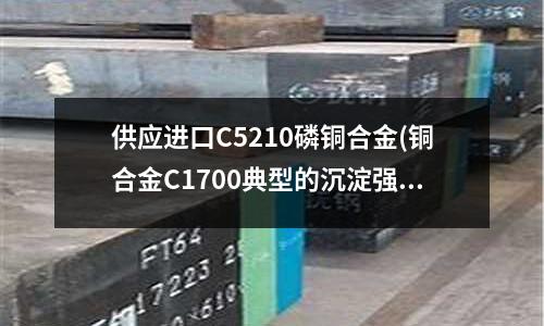 供應進口C5210磷銅合金(銅合金C1700典型的沉淀強化型的鈹銅)