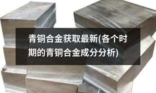 青銅合金獲取最新(各個(gè)時(shí)期的青銅合金成分分析)